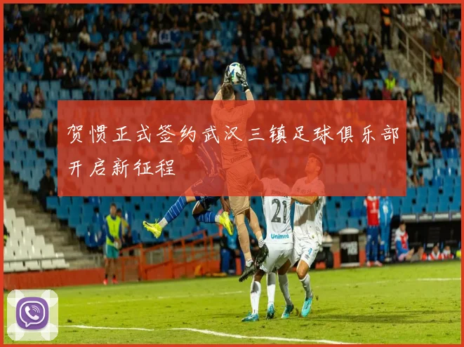 贺惯正式签约武汉三镇足球俱乐部开启新征程