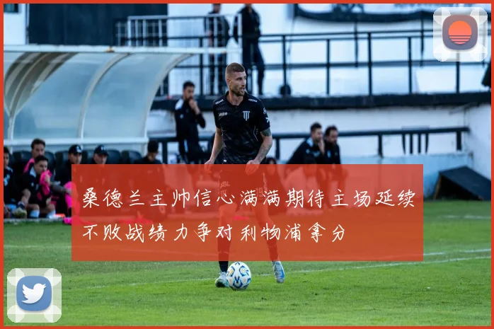 桑德兰主帅信心满满期待主场延续不败战绩力争对利物浦拿分