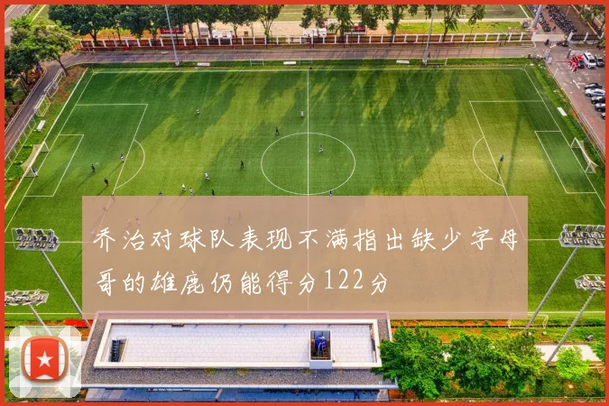 乔治对球队表现不满指出缺少字母哥的雄鹿仍能得分122分