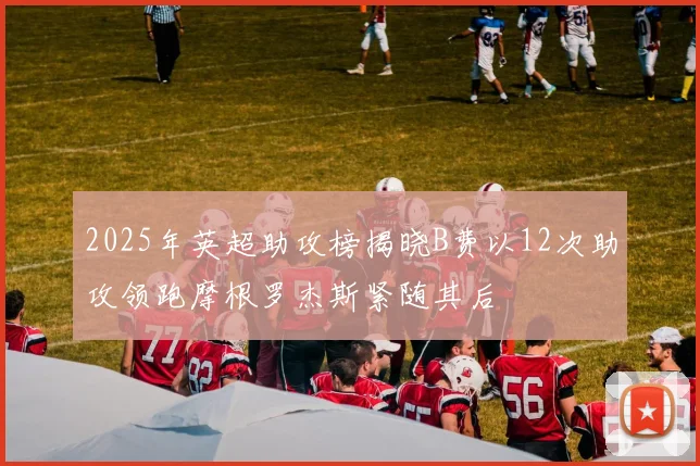 2025年英超助攻榜揭晓B费以12次助攻领跑摩根罗杰斯紧随其后