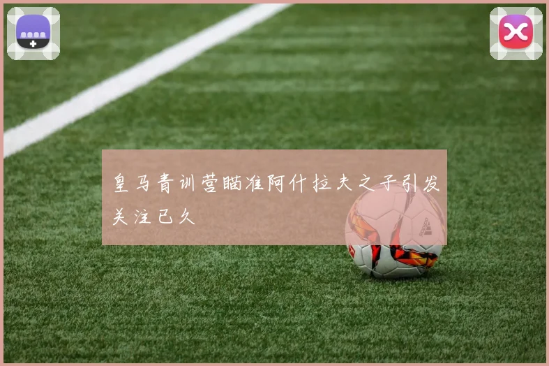 皇马青训营瞄准阿什拉夫之子引发关注已久