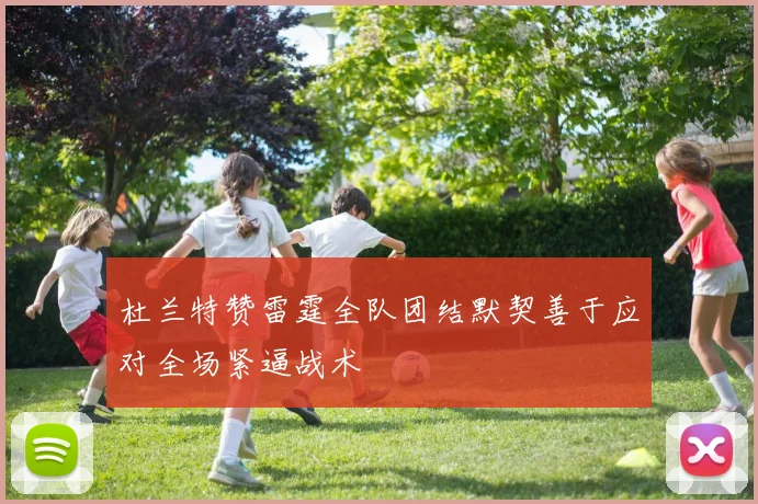 杜兰特赞雷霆全队团结默契善于应对全场紧逼战术