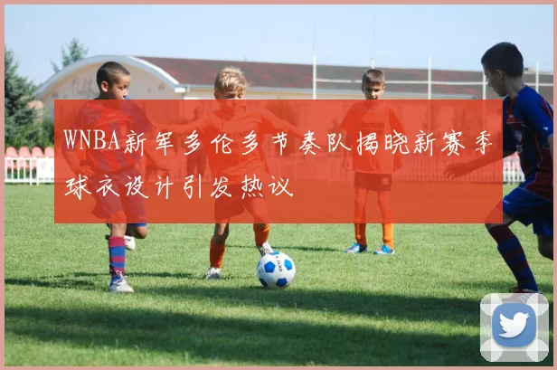 WNBA新军多伦多节奏队揭晓新赛季球衣设计引发热议