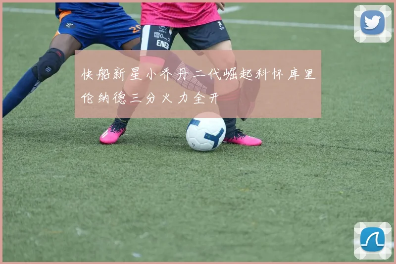 快船新星小乔丹二代崛起科怀库里伦纳德三分火力全开