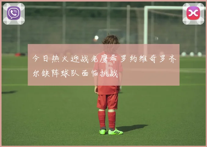 今日热火迎战老鹰希罗约维奇罗齐尔缺阵球队面临挑战