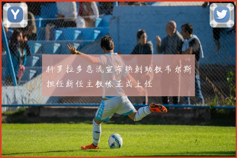 科罗拉多急流宣布热刺助教韦尔斯担任新任主教练正式上任