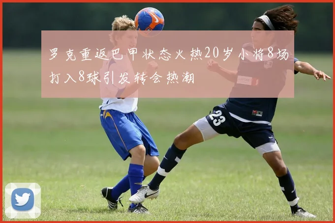 罗克重返巴甲状态火热20岁小将8场打入8球引发转会热潮