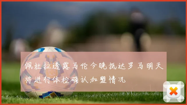 佩杜拉透露马伦今晚抵达罗马明天将进行体检确认加盟情况