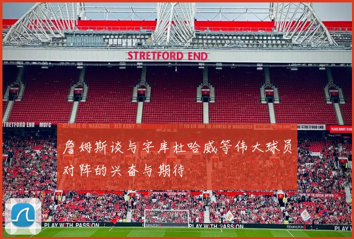 詹姆斯谈与字库杜哈威等伟大球员对阵的兴奋与期待
